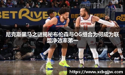 尼克斯黑马之谜揭秘布伦森与OG组合为何成为联盟净效率第一
